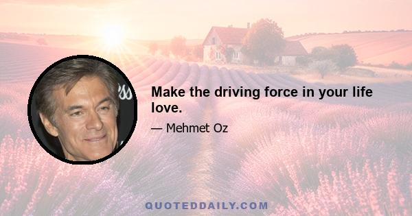 Make the driving force in your life love.