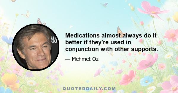 Medications almost always do it better if they're used in conjunction with other supports.