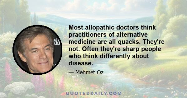 Most allopathic doctors think practitioners of alternative medicine are all quacks. They're not. Often they're sharp people who think differently about disease.