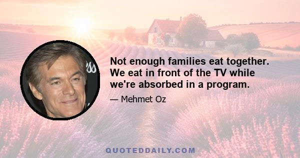 Not enough families eat together. We eat in front of the TV while we're absorbed in a program.