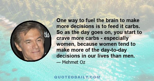 One way to fuel the brain to make more decisions is to feed it carbs. So as the day goes on, you start to crave more carbs - especially women, because women tend to make more of the day-to-day decisions in our lives