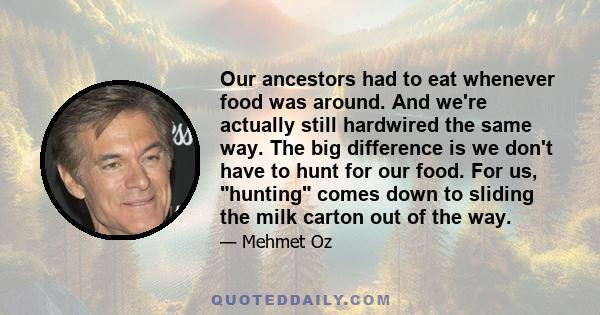 Our ancestors had to eat whenever food was around. And we're actually still hardwired the same way. The big difference is we don't have to hunt for our food. For us, hunting comes down to sliding the milk carton out of