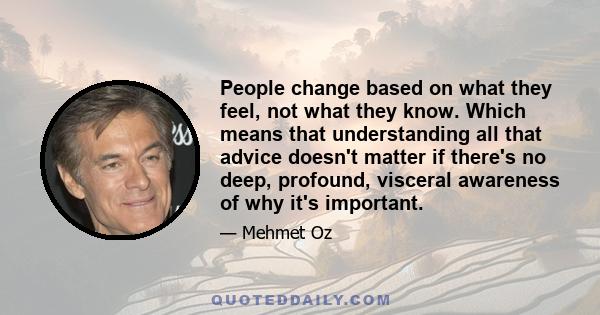 People change based on what they feel, not what they know. Which means that understanding all that advice doesn't matter if there's no deep, profound, visceral awareness of why it's important.