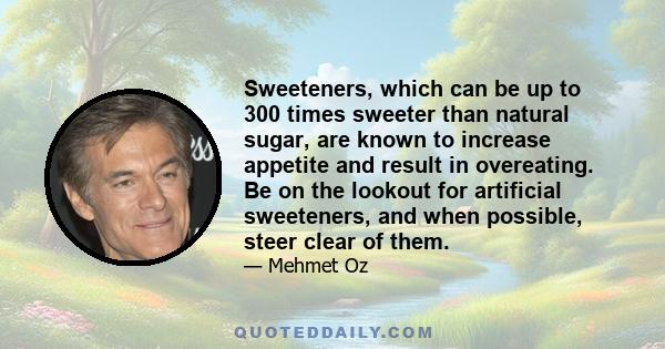 Sweeteners, which can be up to 300 times sweeter than natural sugar, are known to increase appetite and result in overeating. Be on the lookout for artificial sweeteners, and when possible, steer clear of them.