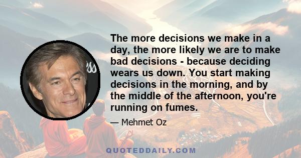 The more decisions we make in a day, the more likely we are to make bad decisions - because deciding wears us down. You start making decisions in the morning, and by the middle of the afternoon, you're running on fumes.