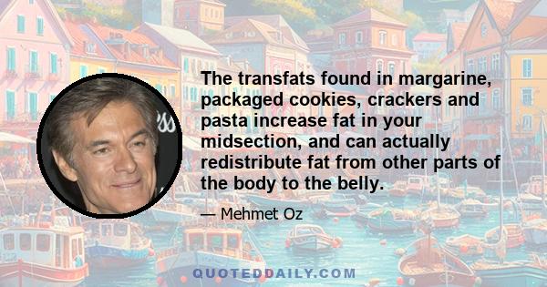 The transfats found in margarine, packaged cookies, crackers and pasta increase fat in your midsection, and can actually redistribute fat from other parts of the body to the belly.