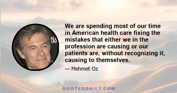 We are spending most of our time in American health care fixing the mistakes that either we in the profession are causing or our patients are, without recognizing it, causing to themselves.