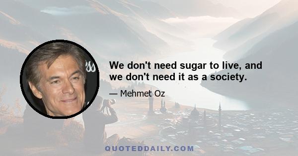 We don't need sugar to live, and we don't need it as a society.