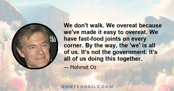 We don't walk. We overeat because we've made it easy to overeat. We have fast-food joints on every corner. By the way, the 'we' is all of us. It's not the government. It's all of us doing this together.