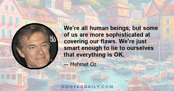 We're all human beings, but some of us are more sophisticated at covering our flaws. We're just smart enough to lie to ourselves that everything is OK.