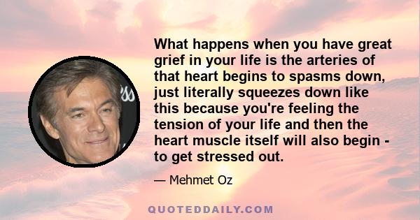 What happens when you have great grief in your life is the arteries of that heart begins to spasms down, just literally squeezes down like this because you're feeling the tension of your life and then the heart muscle