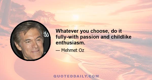 Whatever you choose, do it fully-with passion and childlike enthusiasm.