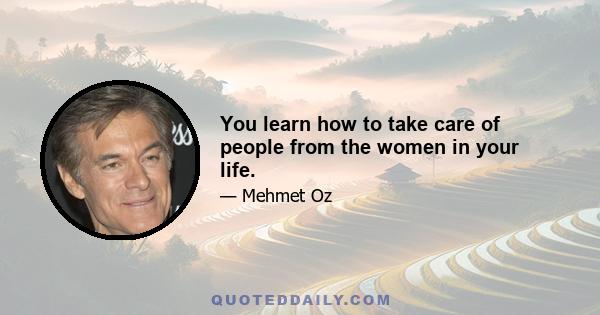 You learn how to take care of people from the women in your life.