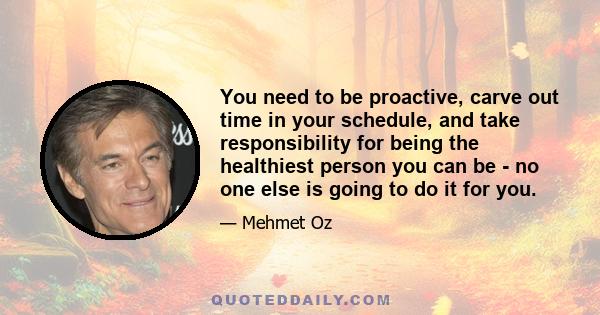 You need to be proactive, carve out time in your schedule, and take responsibility for being the healthiest person you can be - no one else is going to do it for you.