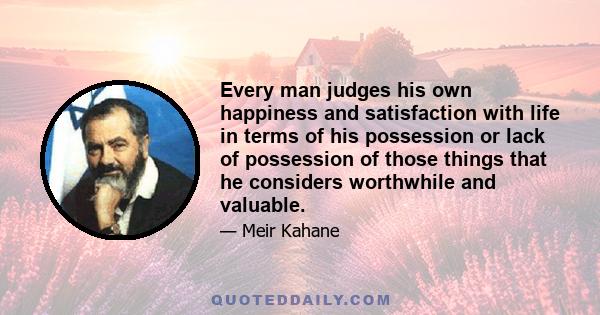 Every man judges his own happiness and satisfaction with life in terms of his possession or lack of possession of those things that he considers worthwhile and valuable.