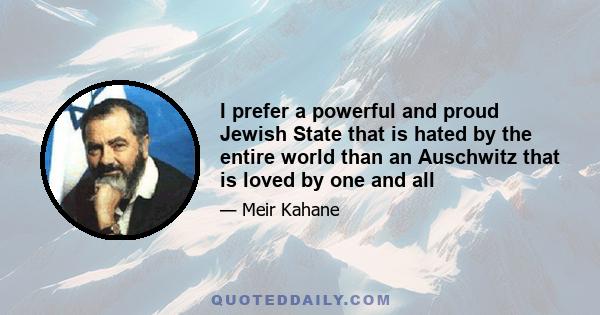 I prefer a powerful and proud Jewish State that is hated by the entire world than an Auschwitz that is loved by one and all