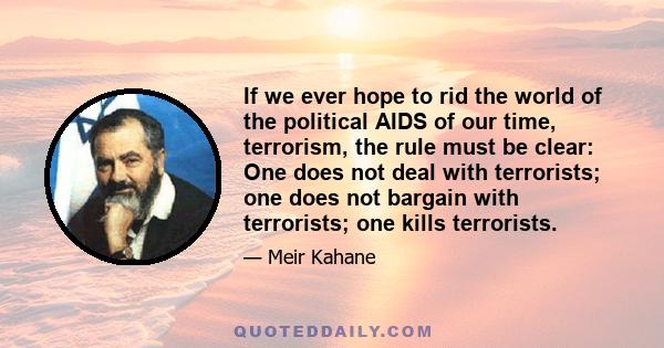 If we ever hope to rid the world of the political AIDS of our time, terrorism, the rule must be clear: One does not deal with terrorists; one does not bargain with terrorists; one kills terrorists.