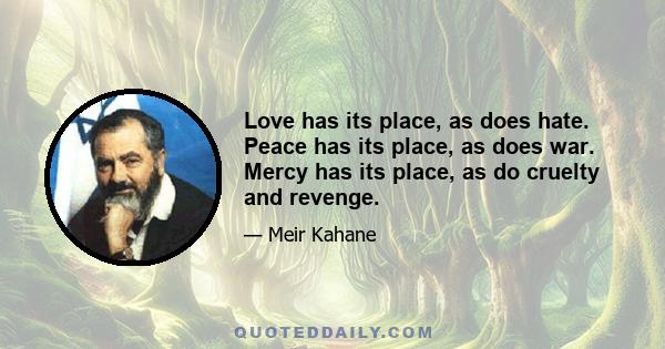 Love has its place, as does hate. Peace has its place, as does war. Mercy has its place, as do cruelty and revenge.