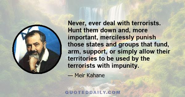 Never, ever deal with terrorists. Hunt them down and, more important, mercilessly punish those states and groups that fund, arm, support, or simply allow their territories to be used by the terrorists with impunity.