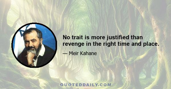 No trait is more justified than revenge in the right time and place.