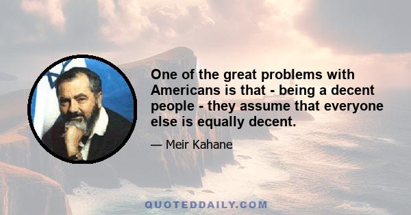 One of the great problems with Americans is that - being a decent people - they assume that everyone else is equally decent.