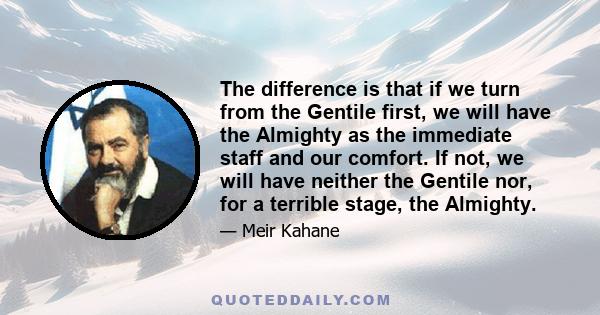 The difference is that if we turn from the Gentile first, we will have the Almighty as the immediate staff and our comfort. If not, we will have neither the Gentile nor, for a terrible stage, the Almighty.