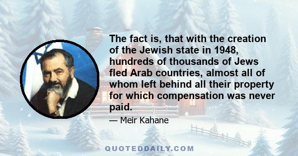 The fact is, that with the creation of the Jewish state in 1948, hundreds of thousands of Jews fled Arab countries, almost all of whom left behind all their property for which compensation was never paid.