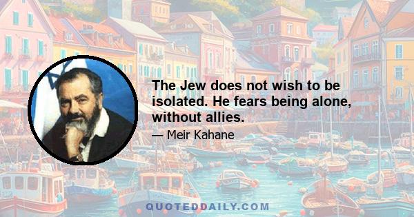 The Jew does not wish to be isolated. He fears being alone, without allies.