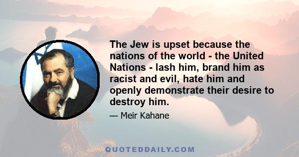 The Jew is upset because the nations of the world - the United Nations - lash him, brand him as racist and evil, hate him and openly demonstrate their desire to destroy him.