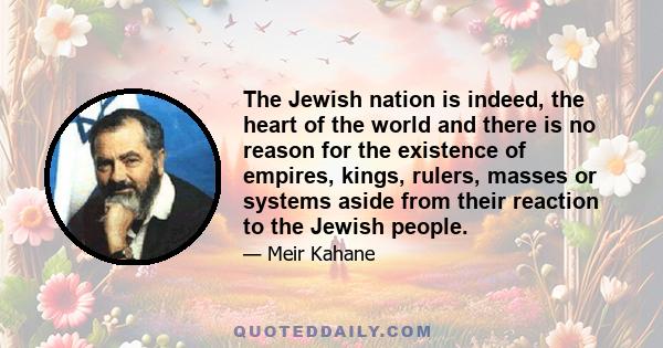 The Jewish nation is indeed, the heart of the world and there is no reason for the existence of empires, kings, rulers, masses or systems aside from their reaction to the Jewish people.