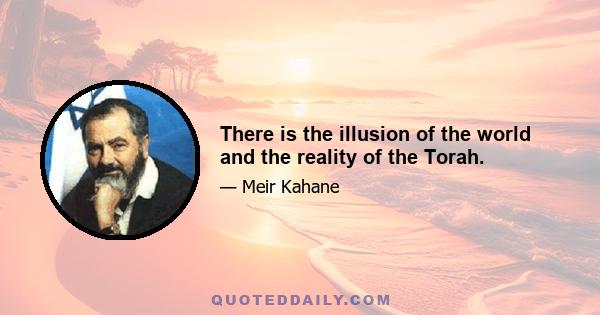 There is the illusion of the world and the reality of the Torah.