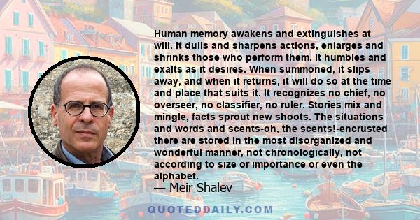 Human memory awakens and extinguishes at will. It dulls and sharpens actions, enlarges and shrinks those who perform them. It humbles and exalts as it desires. When summoned, it slips away, and when it returns, it will