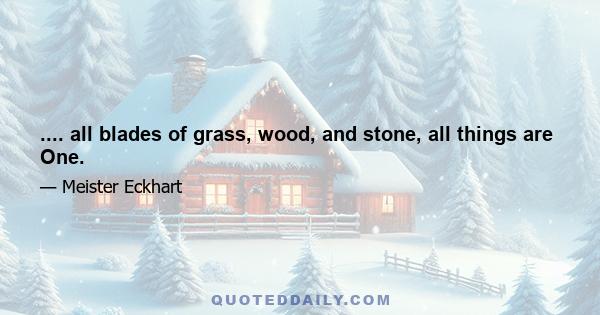 .... all blades of grass, wood, and stone, all things are One.