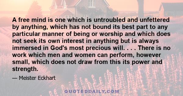 A free mind is one which is untroubled and unfettered by anything, which has not bound its best part to any particular manner of being or worship and which does not seek its own interest in anything but is always