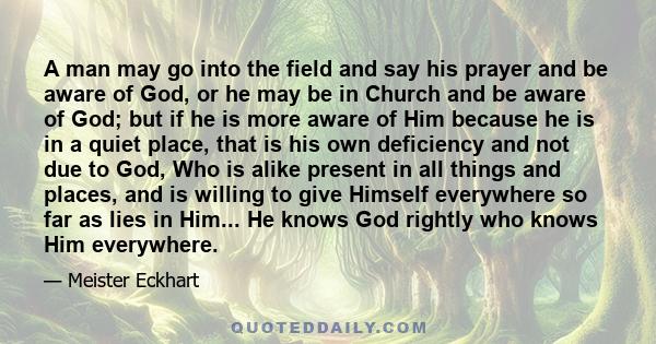 A man may go into the field and say his prayer and be aware of God, or he may be in Church and be aware of God; but if he is more aware of Him because he is in a quiet place, that is his own deficiency and not due to