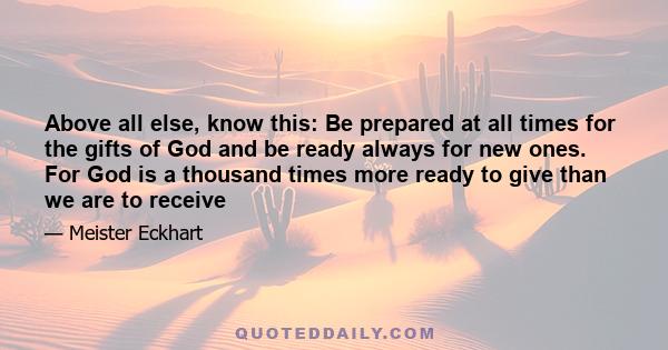 Above all else, know this: Be prepared at all times for the gifts of God and be ready always for new ones. For God is a thousand times more ready to give than we are to receive