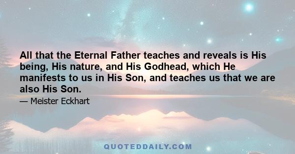 All that the Eternal Father teaches and reveals is His being, His nature, and His Godhead, which He manifests to us in His Son, and teaches us that we are also His Son.