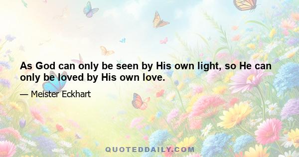 As God can only be seen by His own light, so He can only be loved by His own love.