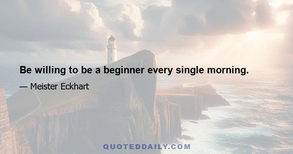 Be willing to be a beginner every single morning.