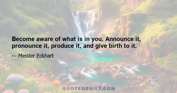 Become aware of what is in you. Announce it, pronounce it, produce it, and give birth to it.