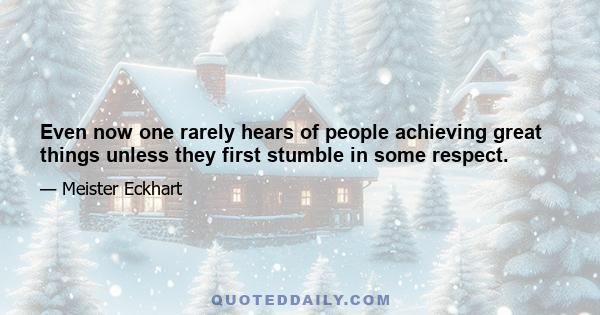 Even now one rarely hears of people achieving great things unless they first stumble in some respect.