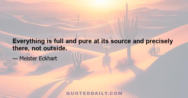 Everything is full and pure at its source and precisely there, not outside.