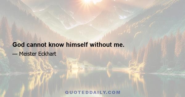 God cannot know himself without me.