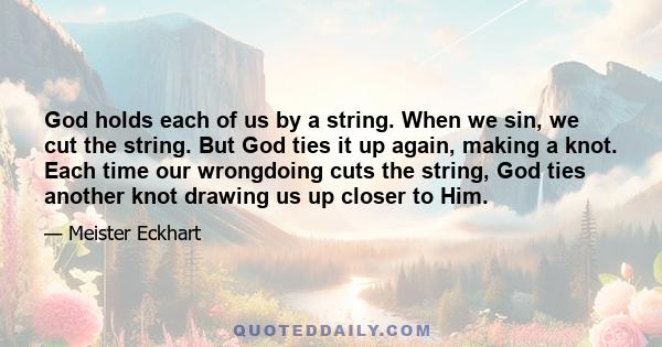 God holds each of us by a string. When we sin, we cut the string. But God ties it up again, making a knot. Each time our wrongdoing cuts the string, God ties another knot drawing us up closer to Him.