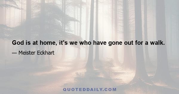 God is at home, it's we who have gone out for a walk.