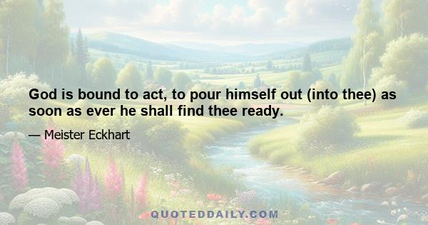 God is bound to act, to pour himself out (into thee) as soon as ever he shall find thee ready.