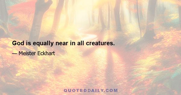 God is equally near in all creatures.