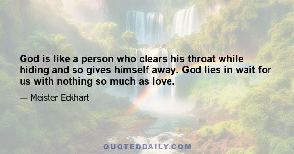 God is like a person who clears his throat while hiding and so gives himself away. God lies in wait for us with nothing so much as love.