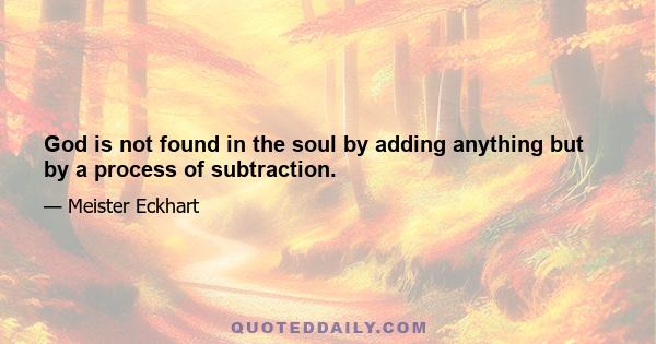 God is not found in the soul by adding anything but by a process of subtraction.