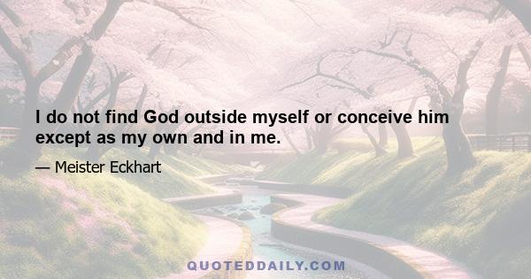 I do not find God outside myself or conceive him except as my own and in me.